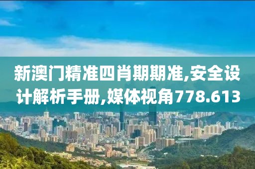 新澳门精准四肖期期准,安全设计解析手册,媒体视角778.613