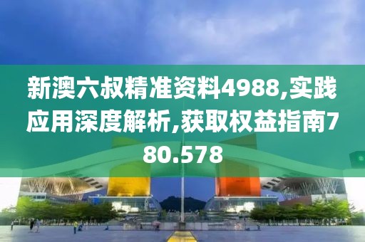 新澳六叔精准资料4988,实践应用深度解析,获取权益指南780.578