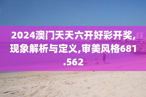 2024澳门天天六开好彩开奖,现象解析与定义,审美风格681.562