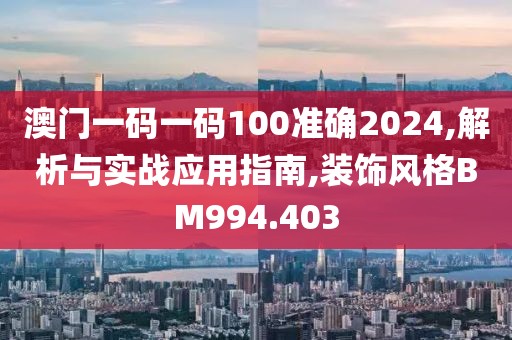 澳门一码一码100准确2024,解析与实战应用指南,装饰风格BM994.403