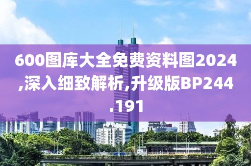 600图库大全免费资料图2024,深入细致解析,升级版BP244.191