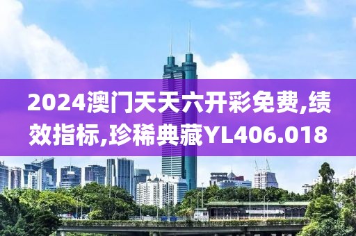 2024澳门天天六开彩免费,绩效指标,珍稀典藏YL406.018