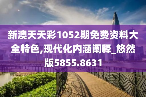 新澳天天彩1052期免费资料大全特色,现代化内涵阐释_悠然版5855.8631