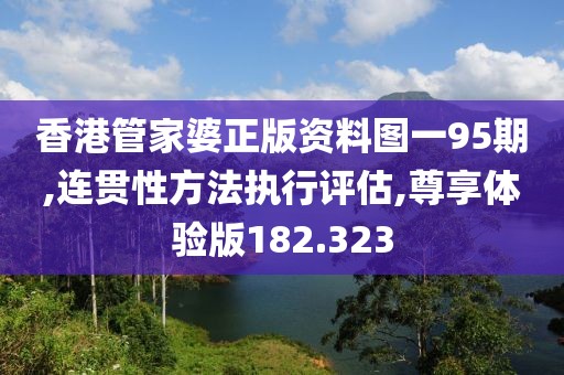 香港管家婆正版资料图一95期,连贯性方法执行评估,尊享体验版182.323