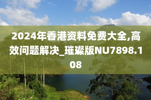 2024年香港资料免费大全,高效问题解决_璀璨版NU7898.108