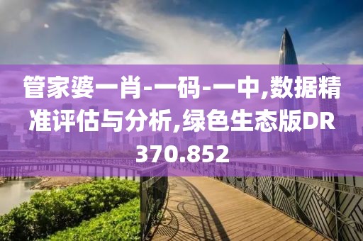 管家婆一肖-一码-一中,数据精准评估与分析,绿色生态版DR370.852