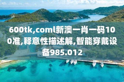 600tk,coml新澳一肖一码100准,释意性描述解,智能穿戴设备985.012