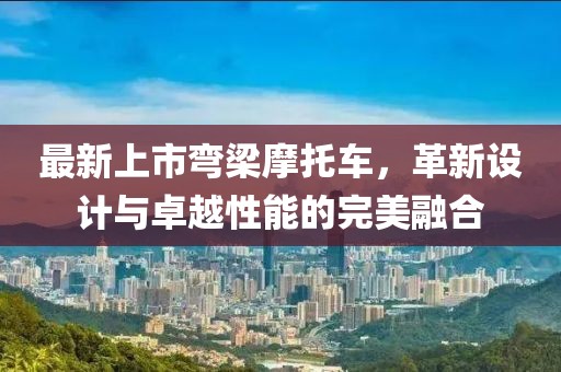最新上市弯梁摩托车，革新设计与卓越性能的完美融合