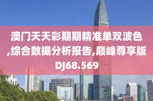 澳门天天彩期期精准单双波色,综合数据分析报告,巅峰尊享版DJ68.569