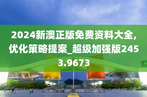 2024新澳正版免费资料大全,优化策略提案_超级加强版2453.9673