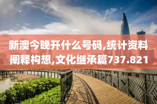 新澳今晚开什么号码,统计资料阐释构想,文化继承篇737.821