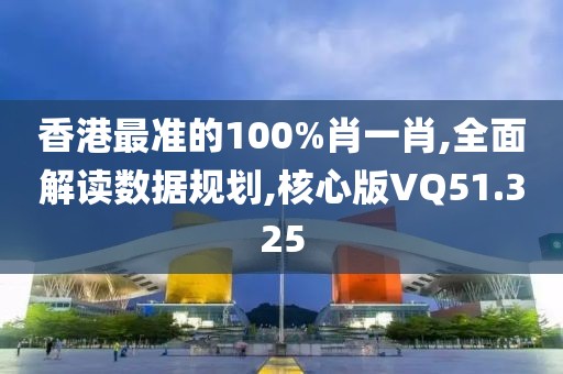 香港最准的100%肖一肖,全面解读数据规划,核心版VQ51.325