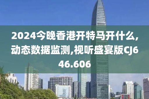 2024今晚香港开特马开什么,动态数据监测,视听盛宴版CJ646.606