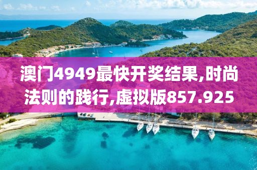 澳门4949最快开奖结果,时尚法则的践行,虚拟版857.925