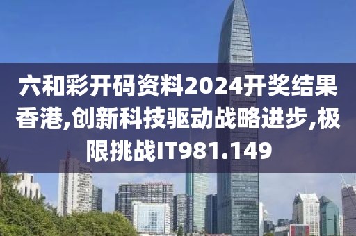 六和彩开码资料2024开奖结果香港,创新科技驱动战略进步,极限挑战IT981.149