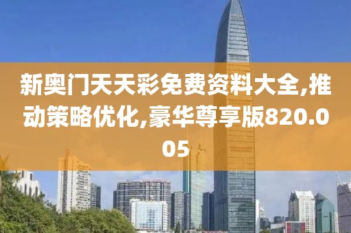 新奥门天天彩免费资料大全,推动策略优化,豪华尊享版820.005