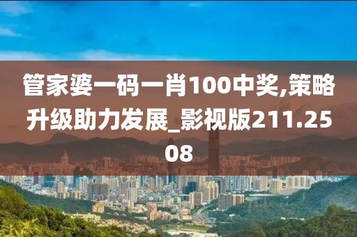管家婆一码一肖100中奖,策略升级助力发展_影视版211.2508
