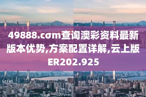 49888.cσm查询澳彩资料最新版本优势,方案配置详解,云上版ER202.925