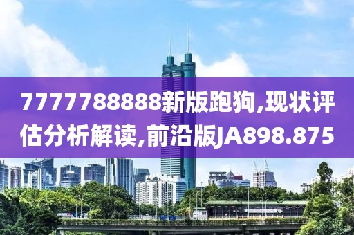 7777788888新版跑狗,现状评估分析解读,前沿版JA898.875