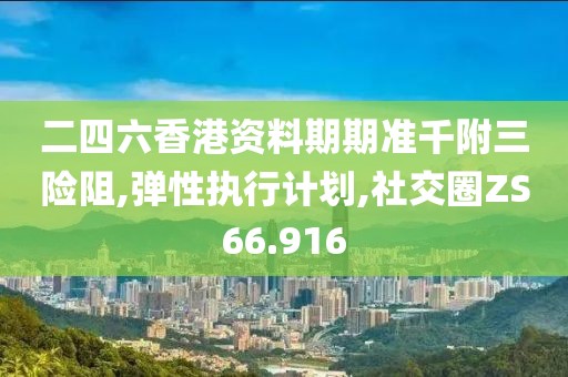 二四六香港资料期期准千附三险阻,弹性执行计划,社交圈ZS66.916