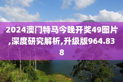 2024澳门特马今晚开奖49图片,深度研究解析,升级版964.838