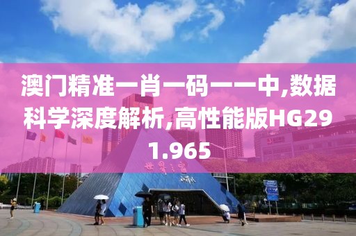 澳门精准一肖一码一一中,数据科学深度解析,高性能版HG291.965
