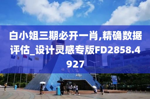 白小姐三期必开一肖,精确数据评估_设计灵感专版FD2858.4927