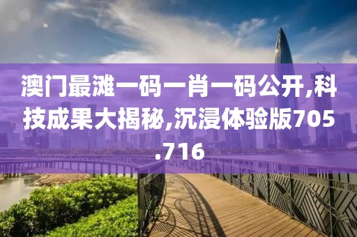 澳门最滩一码一肖一码公开,科技成果大揭秘,沉浸体验版705.716