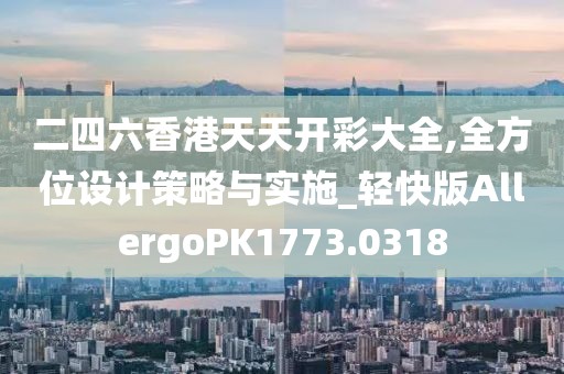 二四六香港天天开彩大全,全方位设计策略与实施_轻快版AllergoPK1773.0318