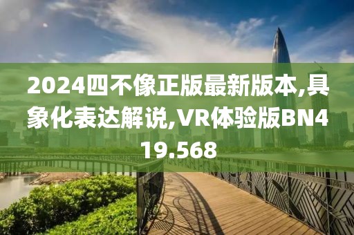 2024四不像正版最新版本,具象化表达解说,VR体验版BN419.568