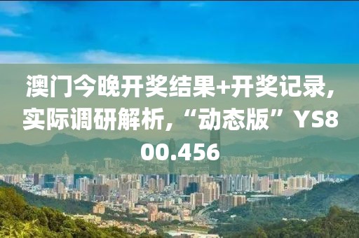 澳门今晚开奖结果+开奖记录,实际调研解析,“动态版”YS800.456