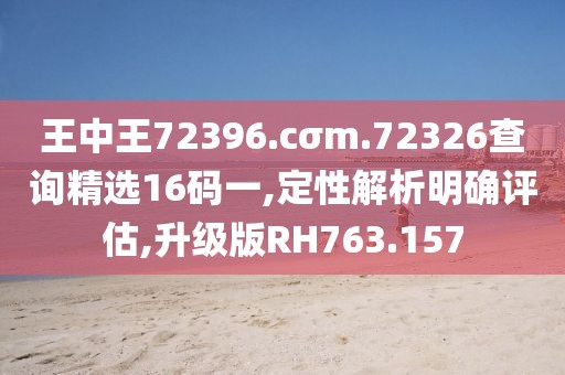 王中王72396.cσm.72326查询精选16码一,定性解析明确评估,升级版RH763.157