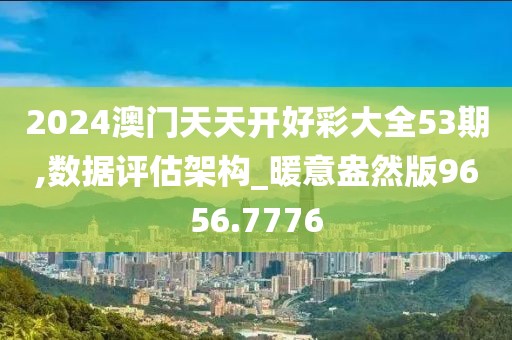 2024澳门天天开好彩大全53期,数据评估架构_暖意盎然版9656.7776