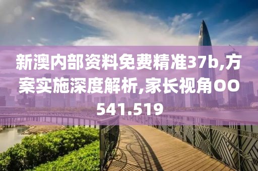 新澳内部资料免费精准37b,方案实施深度解析,家长视角OO541.519