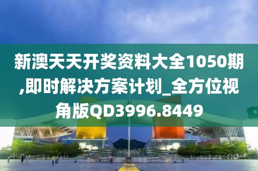 新澳天天开奖资料大全1050期,即时解决方案计划_全方位视角版QD3996.8449
