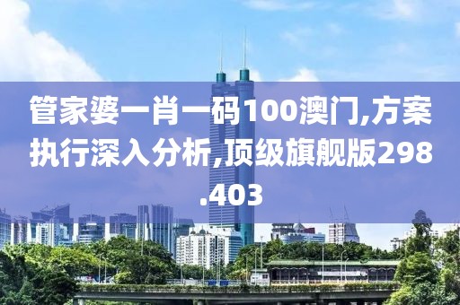管家婆一肖一码100澳门,方案执行深入分析,顶级旗舰版298.403