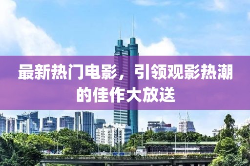 最新热门电影，引领观影热潮的佳作大放送