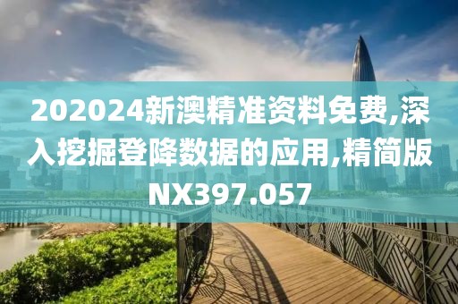 202024新澳精准资料免费,深入挖掘登降数据的应用,精简版NX397.057