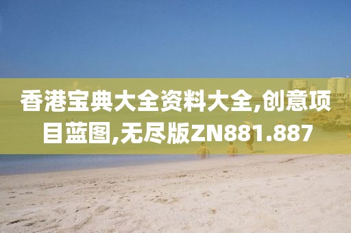 香港宝典大全资料大全,创意项目蓝图,无尽版ZN881.887