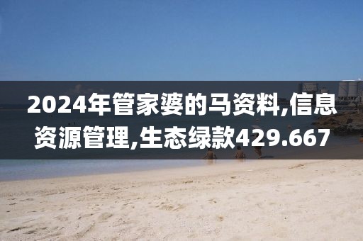 2024年管家婆的马资料,信息资源管理,生态绿款429.667