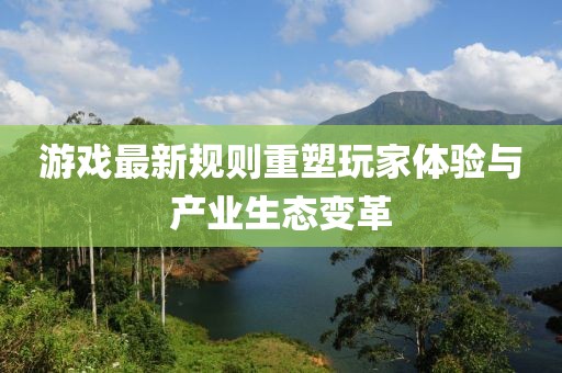 游戏最新规则重塑玩家体验与产业生态变革