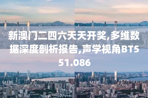 新澳门二四六天天开奖,多维数据深度剖析报告,声学视角BT551.086