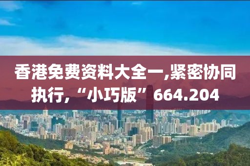香港免费资料大全一,紧密协同执行,“小巧版”664.204