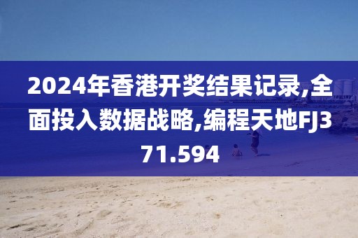 2024年香港开奖结果记录,全面投入数据战略,编程天地FJ371.594