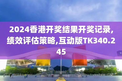 2024香港开奖结果开奖记录,绩效评估策略,互动版TK340.245