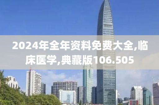 2024年全年资料免费大全,临床医学,典藏版106.505