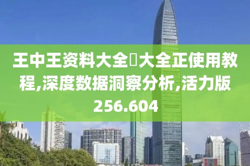 王中王资料大全枓大全正使用教程,深度数据洞察分析,活力版256.604