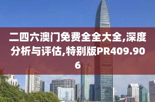 二四六澳门免费全全大全,深度分析与评估,特别版PR409.906