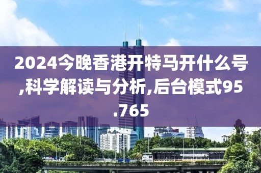 2024今晚香港开特马开什么号,科学解读与分析,后台模式95.765