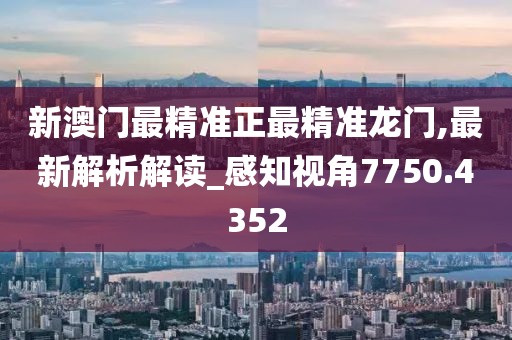 新澳门最精准正最精准龙门,最新解析解读_感知视角7750.4352
